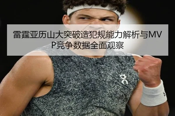 雷霆亚历山大突破造犯规能力解析与MVP竞争数据全面观察