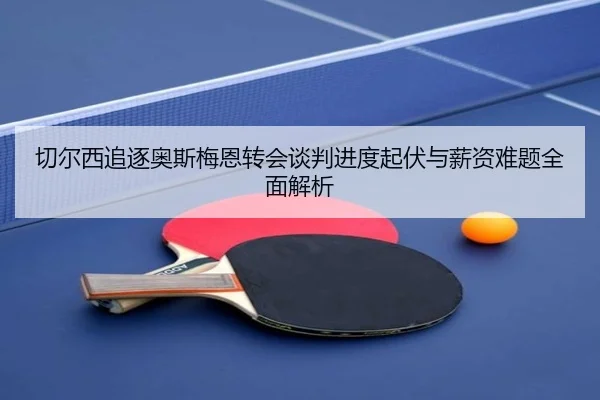 切尔西追逐奥斯梅恩转会谈判进度起伏与薪资难题全面解析