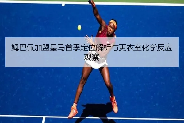 姆巴佩加盟皇马首季定位解析与更衣室化学反应观察