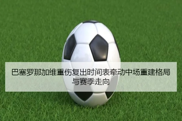 巴塞罗那加维重伤复出时间表牵动中场重建格局与赛季走向