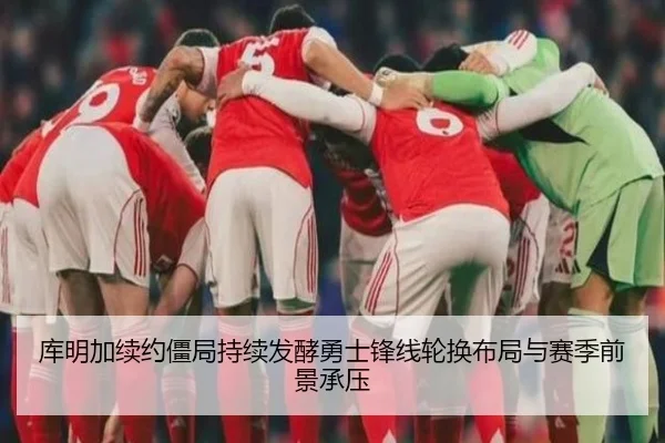 库明加续约僵局持续发酵勇士锋线轮换布局与赛季前景承压