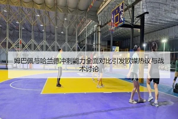 姆巴佩与哈兰德冲刺能力全面对比引发欧媒热议与战术讨论