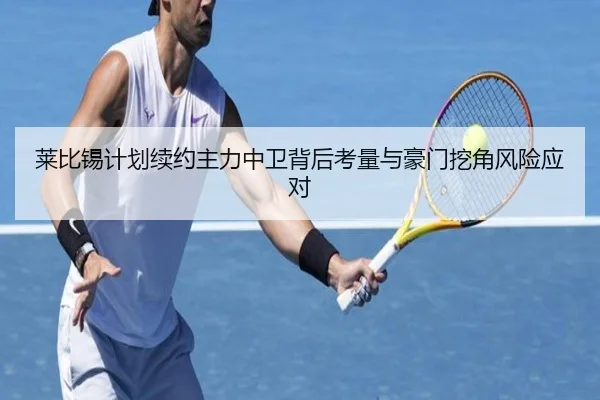 莱比锡计划续约主力中卫背后考量与豪门挖角风险应对